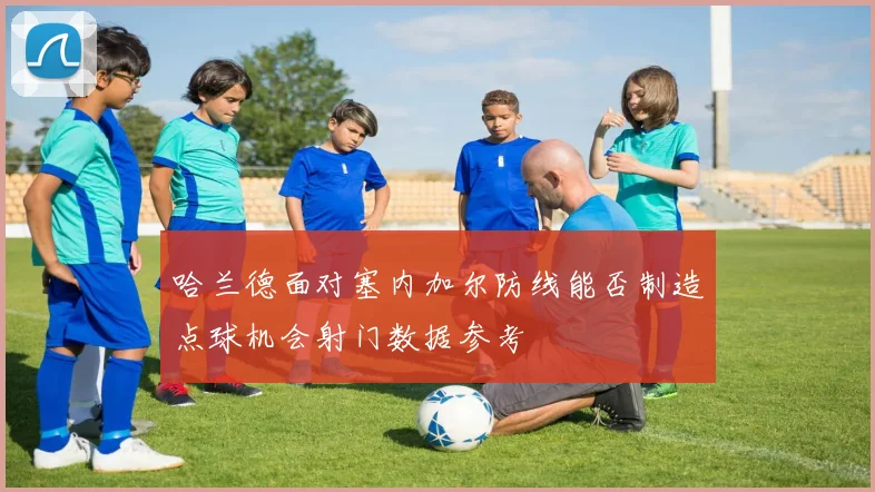 哈兰德面对塞内加尔防线能否制造点球机会射门数据参考