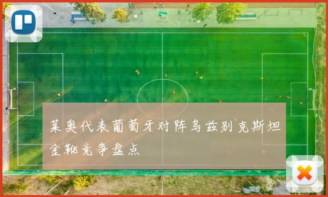 莱奥代表葡萄牙对阵乌兹别克斯坦金靴竞争盘点