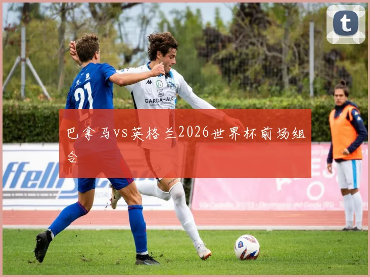 巴拿马vs英格兰2026世界杯前场组合
