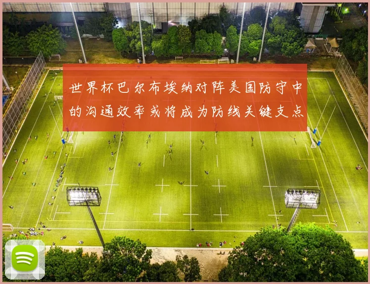世界杯巴尔布埃纳对阵美国防守中的沟通效率或将成为防线关键支点
