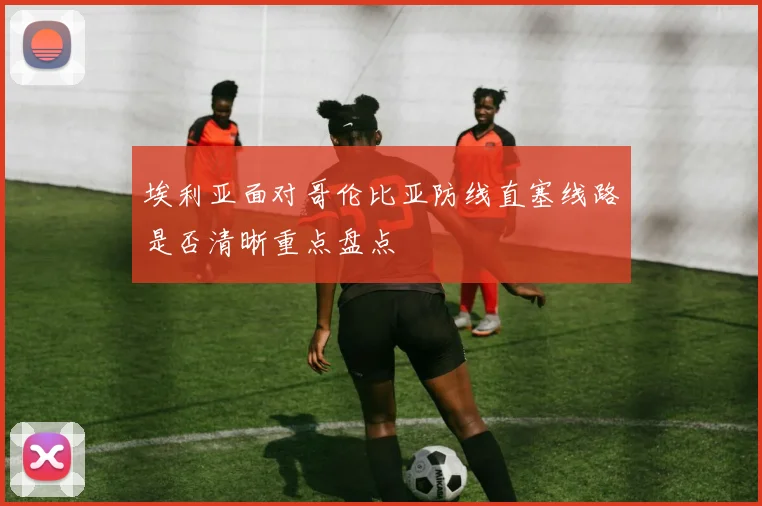埃利亚面对哥伦比亚防线直塞线路是否清晰重点盘点
