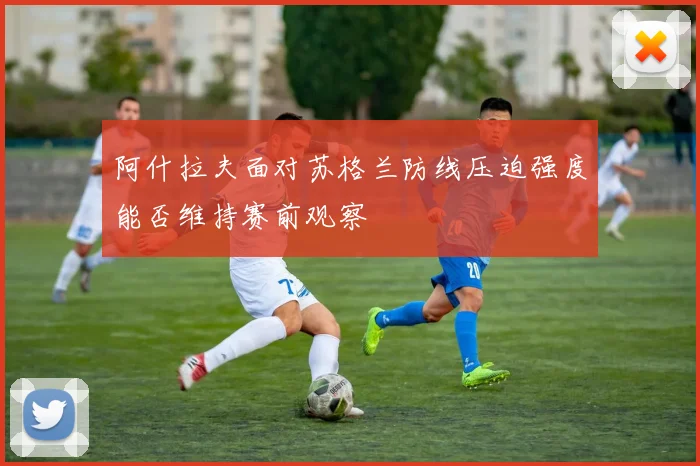 阿什拉夫面对苏格兰防线压迫强度能否维持赛前观察