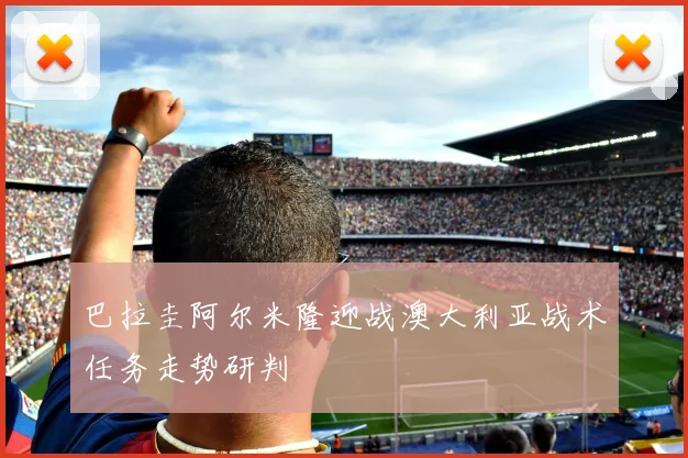 巴拉圭阿尔米隆迎战澳大利亚战术任务走势研判