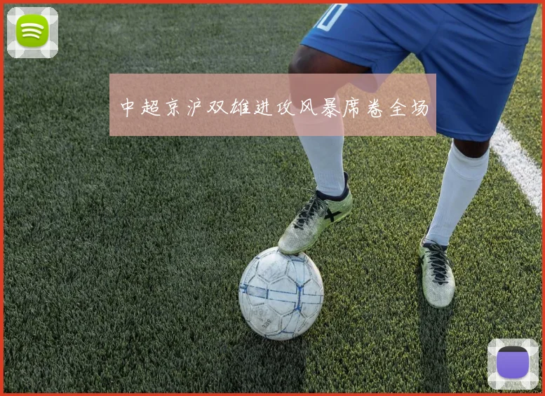 中超京沪双雄进攻风暴席卷全场