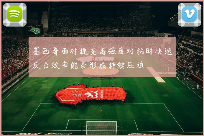 墨西哥面对捷克高强度对抗时快速反击效率能否形成持续压迫