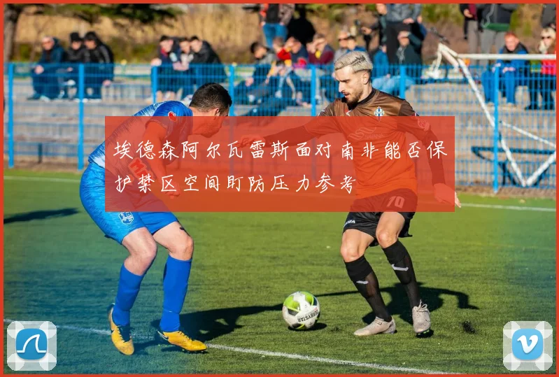 埃德森阿尔瓦雷斯面对南非能否保护禁区空间盯防压力参考