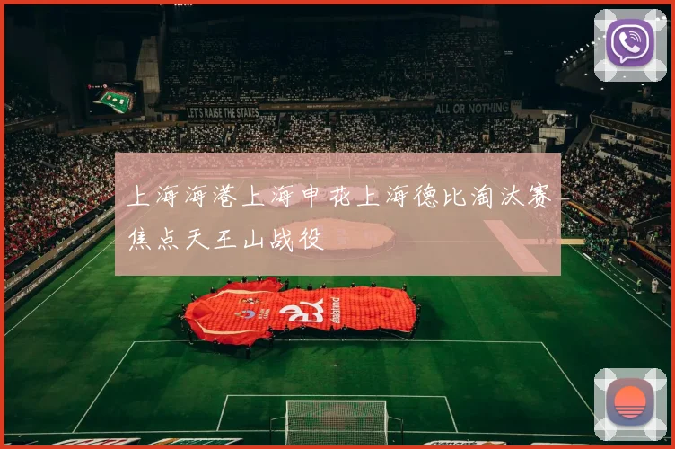 上海海港上海申花上海德比淘汰赛焦点天王山战役