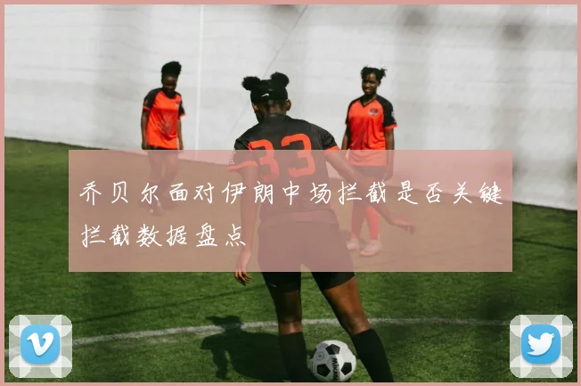乔贝尔面对伊朗中场拦截是否关键拦截数据盘点
