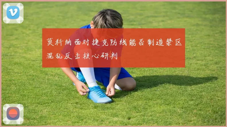 莫科纳面对捷克防线能否制造禁区混乱反击核心研判