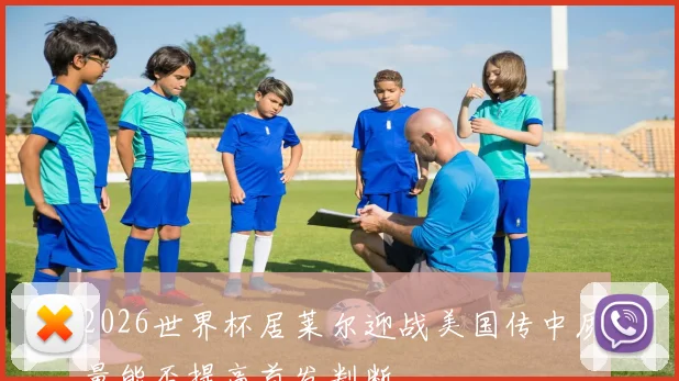 2026世界杯居莱尔迎战美国传中质量能否提高首发判断