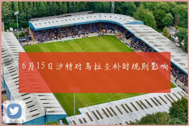 6月15日沙特对乌拉圭补时规则影响