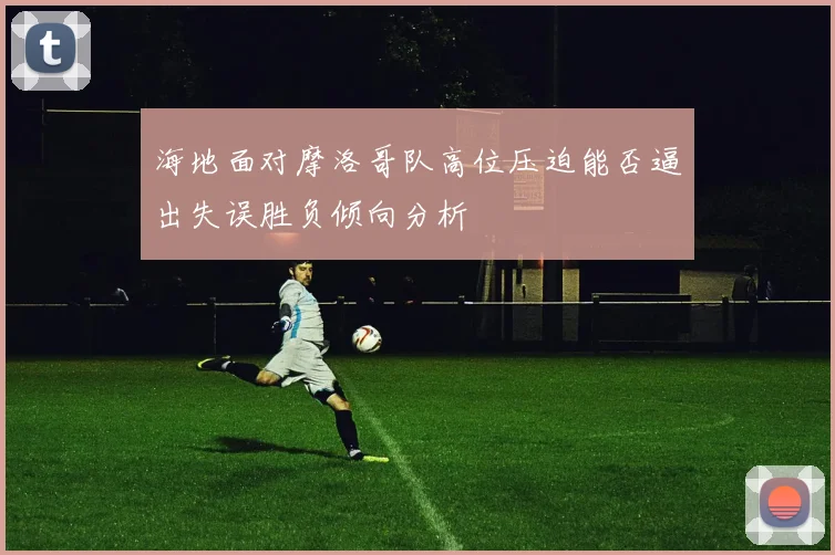 海地面对摩洛哥队高位压迫能否逼出失误胜负倾向分析