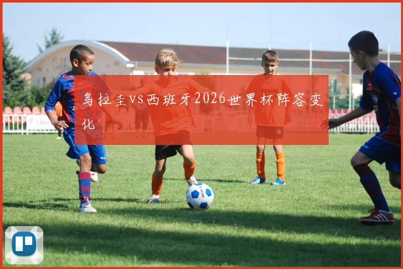 乌拉圭vs西班牙2026世界杯阵容变化