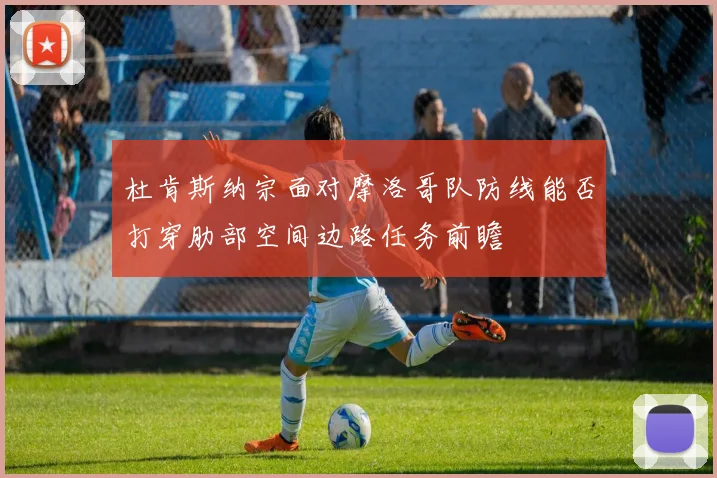 杜肯斯纳宗面对摩洛哥队防线能否打穿肋部空间边路任务前瞻