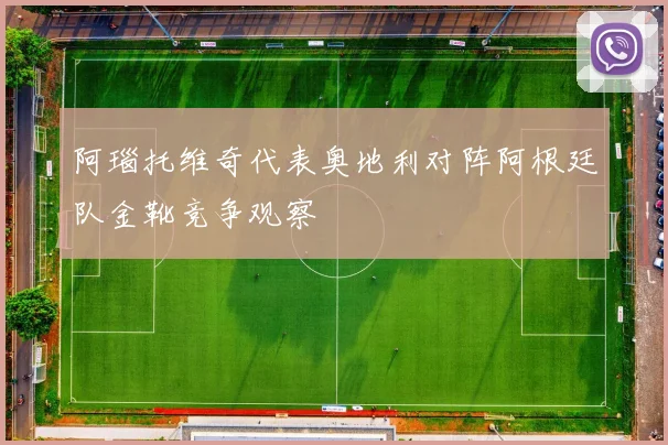 阿瑙托维奇代表奥地利对阵阿根廷队金靴竞争观察