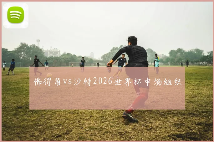 佛得角vs沙特2026世界杯中场组织