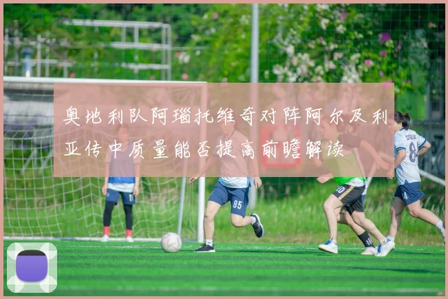 奥地利队阿瑙托维奇对阵阿尔及利亚传中质量能否提高前瞻解读