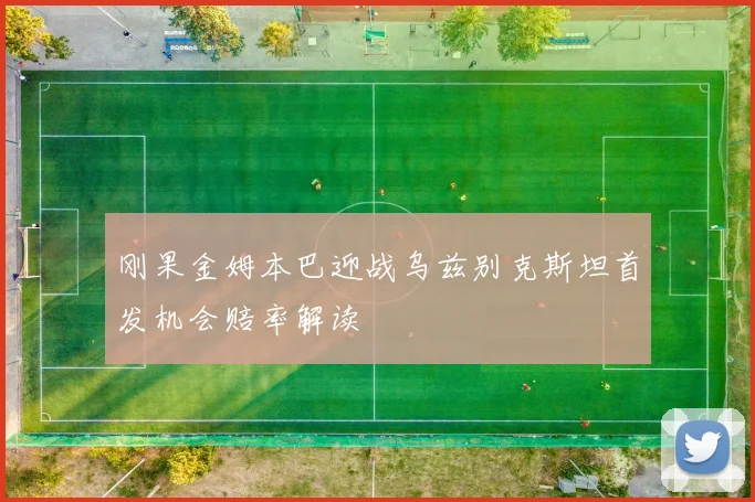 刚果金姆本巴迎战乌兹别克斯坦首发机会赔率解读