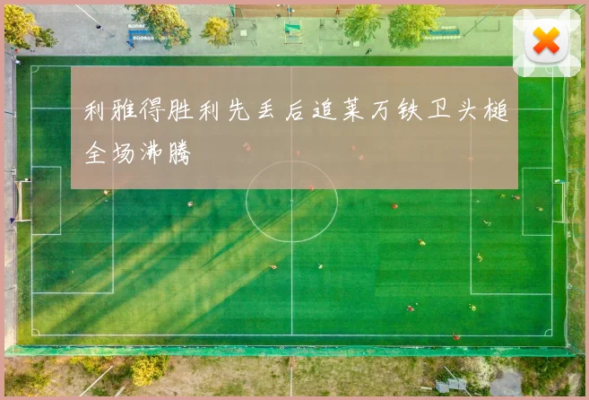 利雅得胜利先丢后追莱万铁卫头槌全场沸腾
