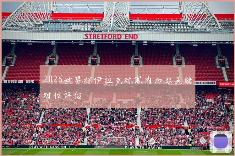 2026世界杯伊拉克对塞内加尔关键对位评估