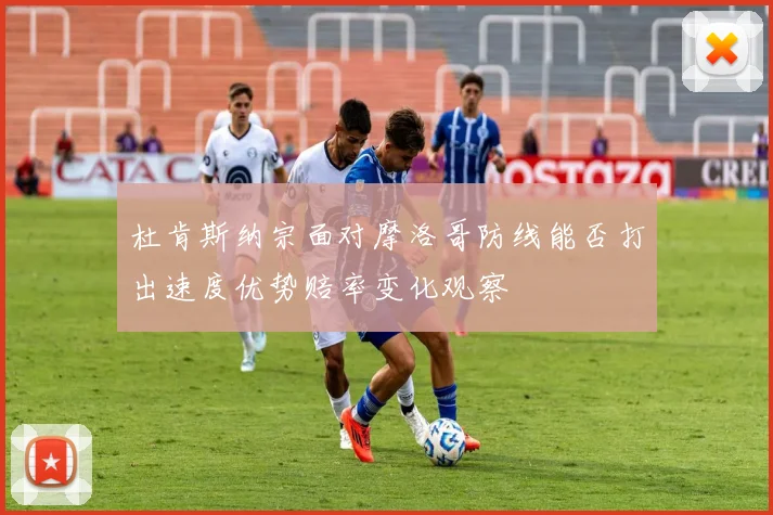 杜肯斯纳宗面对摩洛哥防线能否打出速度优势赔率变化观察