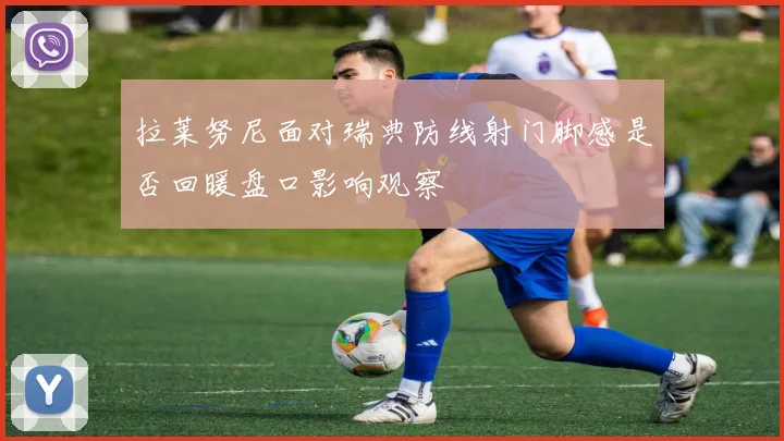 拉莱努尼面对瑞典防线射门脚感是否回暖盘口影响观察