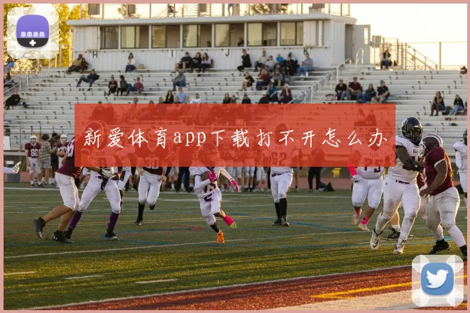 新爱体育app下载打不开怎么办
