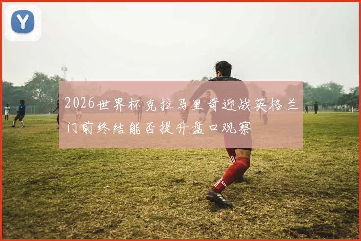 2026世界杯克拉马里奇迎战英格兰门前终结能否提升盘口观察