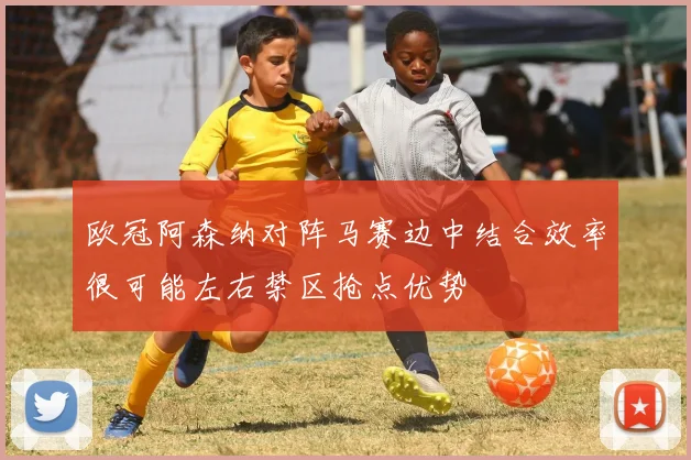 欧冠阿森纳对阵马赛边中结合效率很可能左右禁区抢点优势