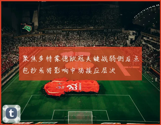 聚焦多特蒙德欧冠关键战弱侧后点包抄或将影响中场接应层次