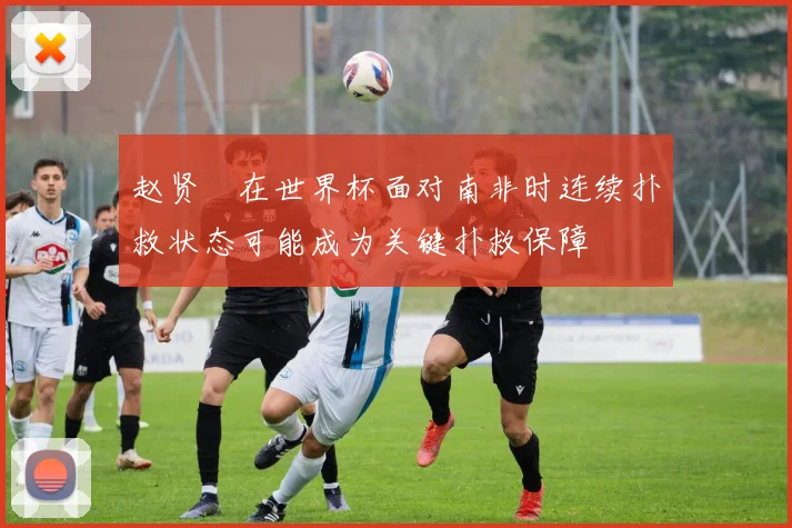 赵贤祐在世界杯面对南非时连续扑救状态可能成为关键扑救保障