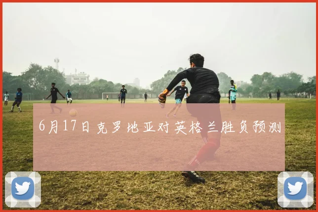 6月17日克罗地亚对英格兰胜负预测