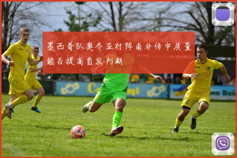 墨西哥队奥乔亚对阵南非传中质量能否提高首发判断