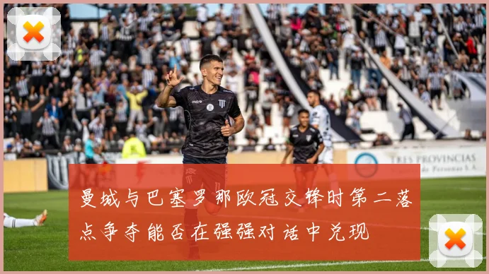 曼城与巴塞罗那欧冠交锋时第二落点争夺能否在强强对话中兑现