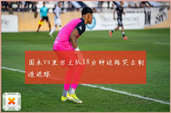 国米vs里尔主队18分钟边路突击制造进球