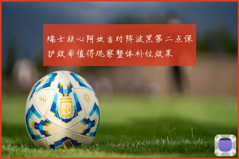 瑞士核心阿坎吉对阵波黑第二点保护效率值得观察整体补位效果