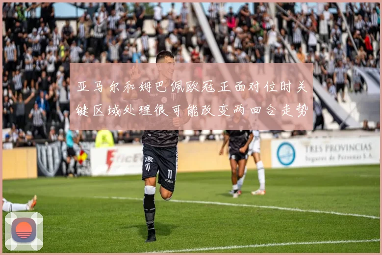 亚马尔和姆巴佩欧冠正面对位时关键区域处理很可能改变两回合走势