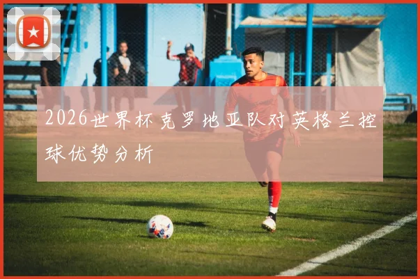 2026世界杯克罗地亚队对英格兰控球优势分析