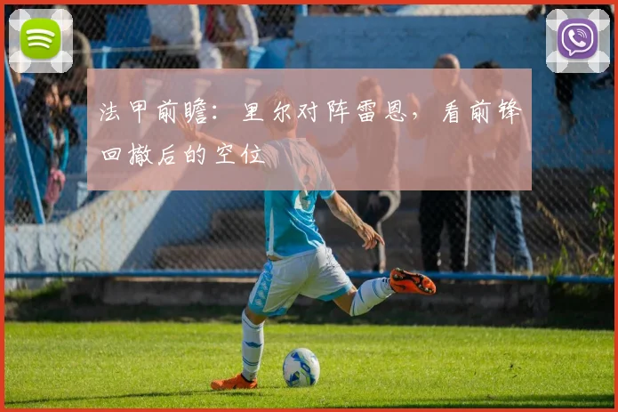 法甲前瞻:里尔对阵雷恩,看前锋回撤后的空位