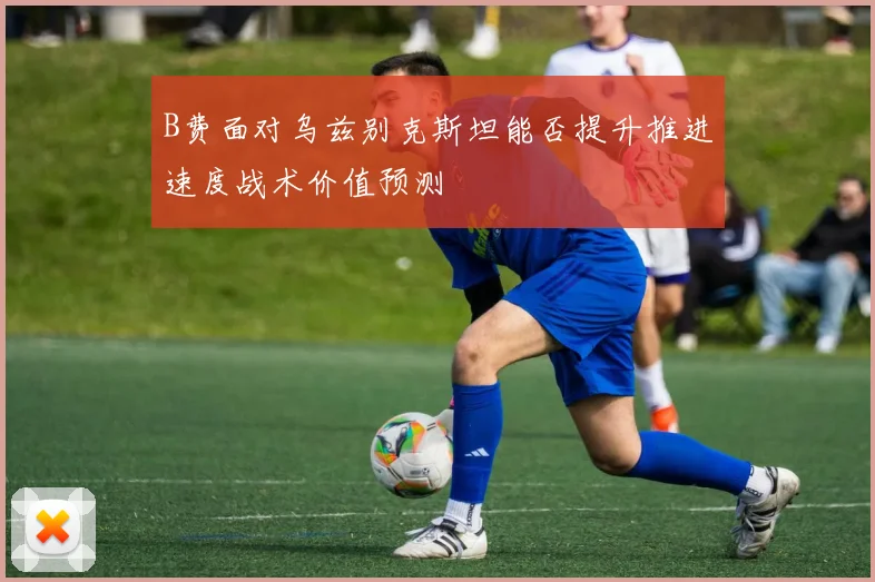 B费面对乌兹别克斯坦能否提升推进速度战术价值预测