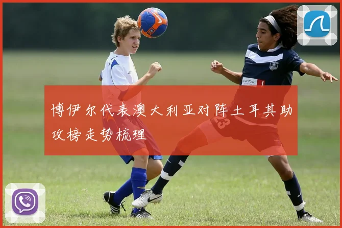 博伊尔代表澳大利亚对阵土耳其助攻榜走势梳理