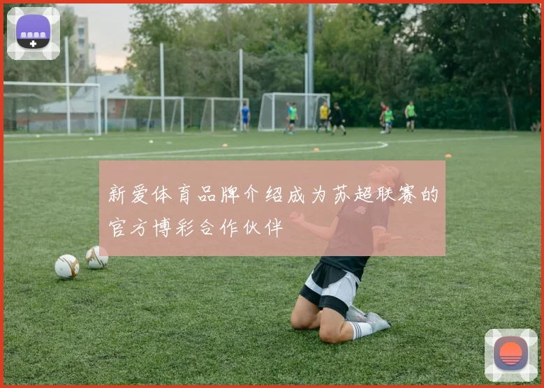 新爱体育品牌介绍成为苏超联赛的官方博彩合作伙伴