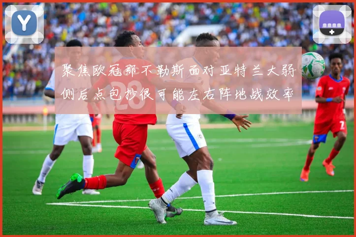 聚焦欧冠那不勒斯面对亚特兰大弱侧后点包抄很可能左右阵地战效率