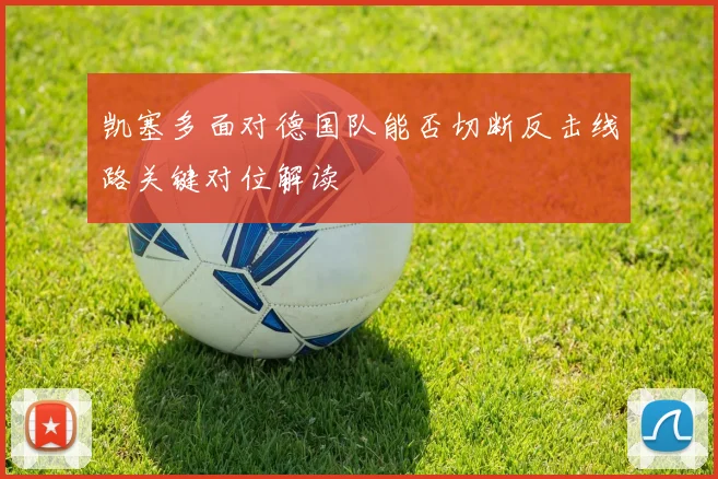 凯塞多面对德国队能否切断反击线路关键对位解读