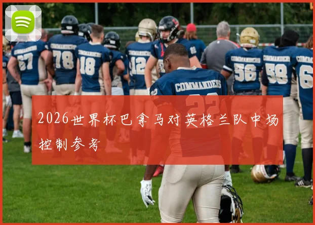 2026世界杯巴拿马对英格兰队中场控制参考