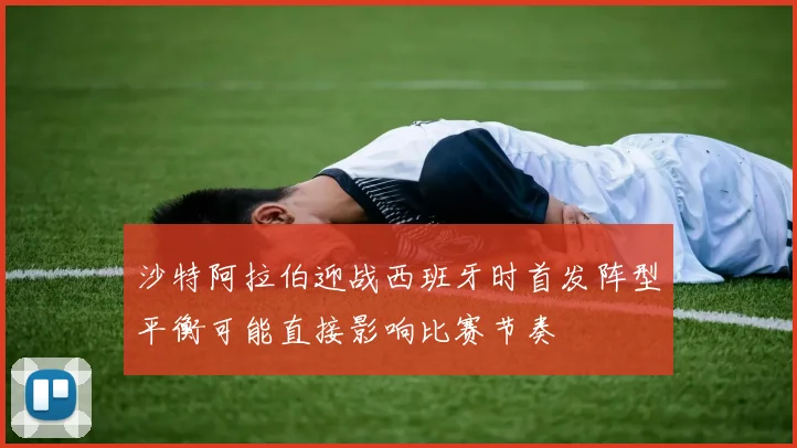 沙特阿拉伯迎战西班牙时首发阵型平衡可能直接影响比赛节奏