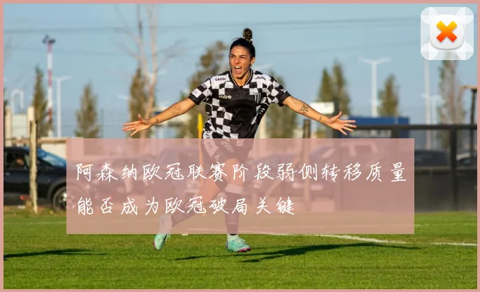 阿森纳欧冠联赛阶段弱侧转移质量能否成为欧冠破局关键