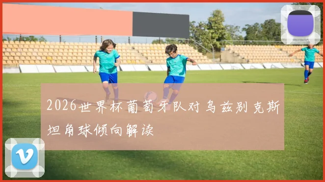 2026世界杯葡萄牙队对乌兹别克斯坦角球倾向解读
