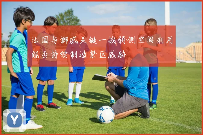 法国与挪威关键一战弱侧空间利用能否持续制造禁区威胁