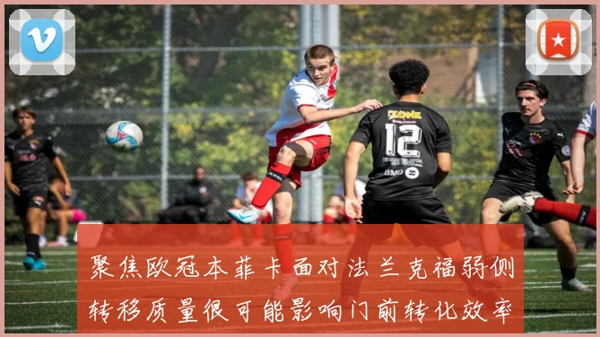 聚焦欧冠本菲卡面对法兰克福弱侧转移质量很可能影响门前转化效率